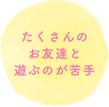 たくさんのお友達と遊ぶのが苦手